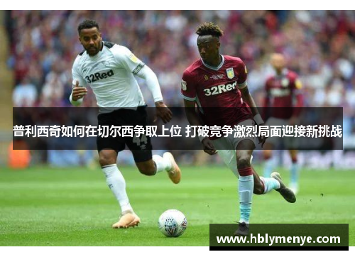 普利西奇如何在切尔西争取上位 打破竞争激烈局面迎接新挑战