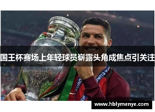 国王杯赛场上年轻球员崭露头角成焦点引关注
