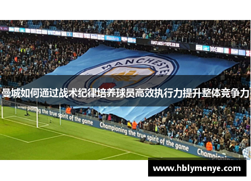 曼城如何通过战术纪律培养球员高效执行力提升整体竞争力