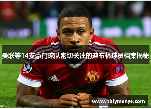 曼联等14支豪门球队密切关注的迪布林球员档案揭秘