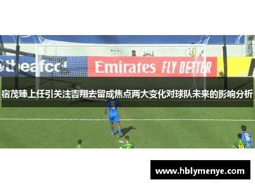宿茂臻上任引关注吉翔去留成焦点两大变化对球队未来的影响分析