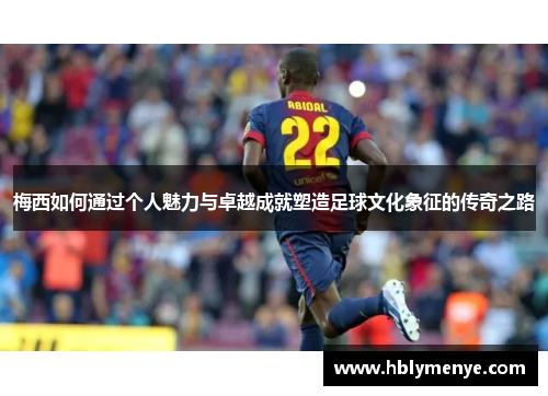 梅西如何通过个人魅力与卓越成就塑造足球文化象征的传奇之路