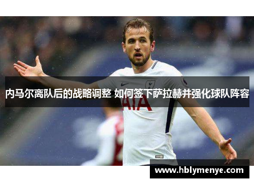 内马尔离队后的战略调整 如何签下萨拉赫并强化球队阵容