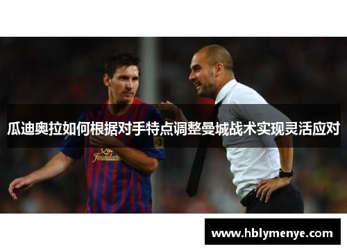 瓜迪奥拉如何根据对手特点调整曼城战术实现灵活应对