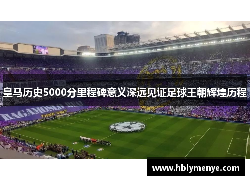 皇马历史5000分里程碑意义深远见证足球王朝辉煌历程