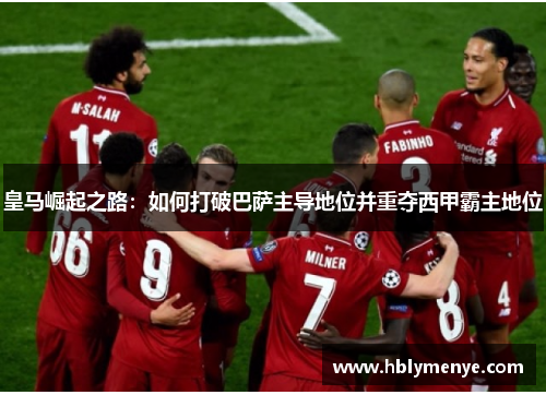 皇马崛起之路：如何打破巴萨主导地位并重夺西甲霸主地位