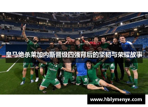 皇马绝杀莱加内斯晋级四强背后的坚韧与荣耀故事
