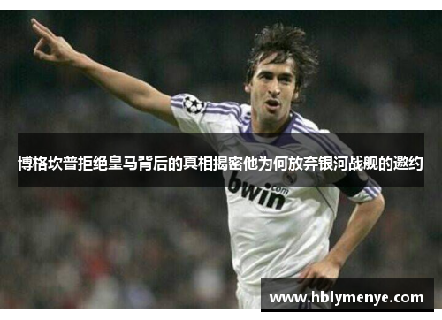 博格坎普拒绝皇马背后的真相揭密他为何放弃银河战舰的邀约 博格坎普拒绝皇马背后的真相揭密他为何放弃银河战舰的邀约