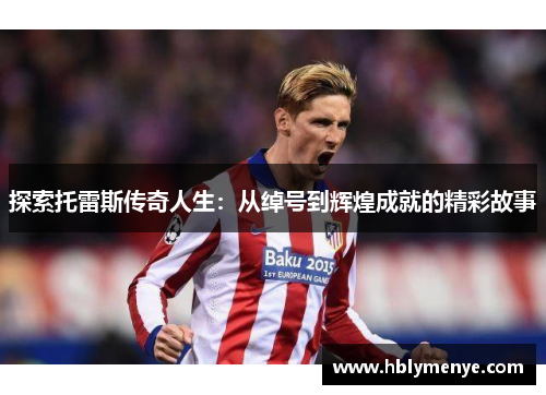 探索托雷斯传奇人生：从绰号到辉煌成就的精彩故事