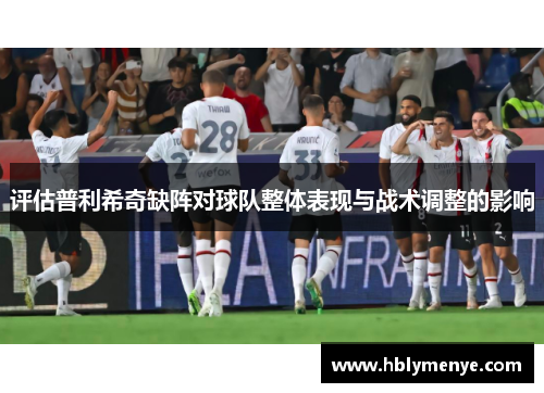 评估普利希奇缺阵对球队整体表现与战术调整的影响