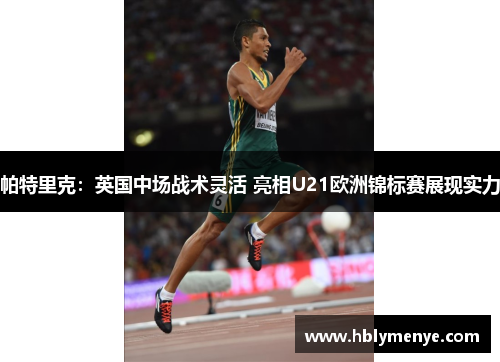 帕特里克：英国中场战术灵活 亮相U21欧洲锦标赛展现实力