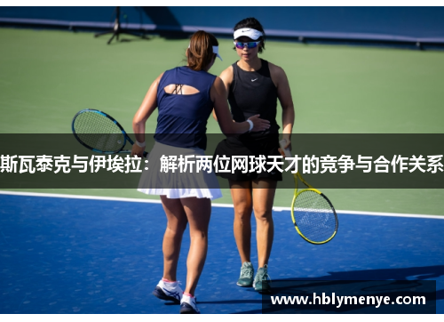 斯瓦泰克与伊埃拉：解析两位网球天才的竞争与合作关系